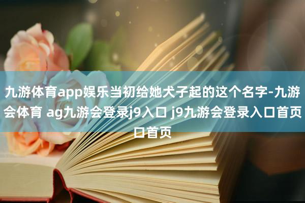 九游体育app娱乐当初给她犬子起的这个名字-九游会体育 ag九游会登录j9入口 j9九游会登录入口首页