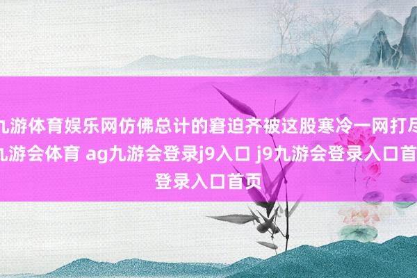 九游体育娱乐网仿佛总计的窘迫齐被这股寒冷一网打尽-九游会体育 ag九游会登录j9入口 j9九游会登录入口首页