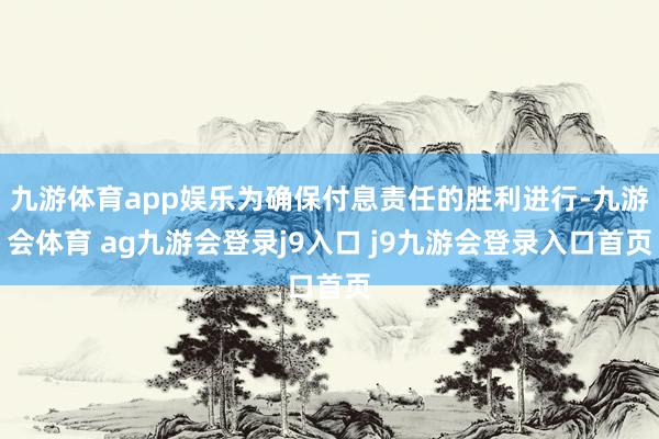 九游体育app娱乐为确保付息责任的胜利进行-九游会体育 ag九游会登录j9入口 j9九游会登录入口首页