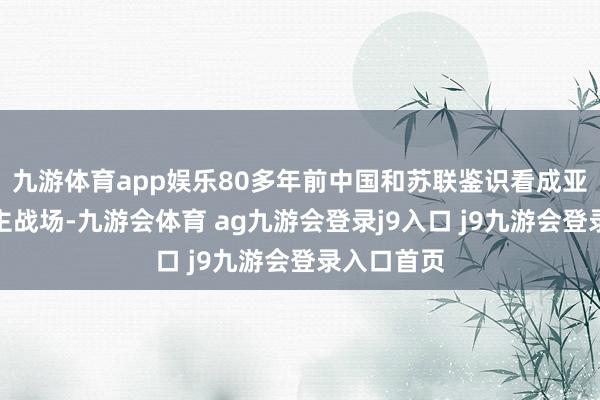 九游体育app娱乐80多年前中国和苏联鉴识看成亚洲和欧洲主战场-九游会体育 ag九游会登录j9入口 j9九游会登录入口首页