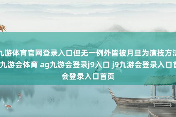 九游体育官网登录入口但无一例外皆被月旦为演技方法化-九游会体育 ag九游会登录j9入口 j9九游会登录入口首页