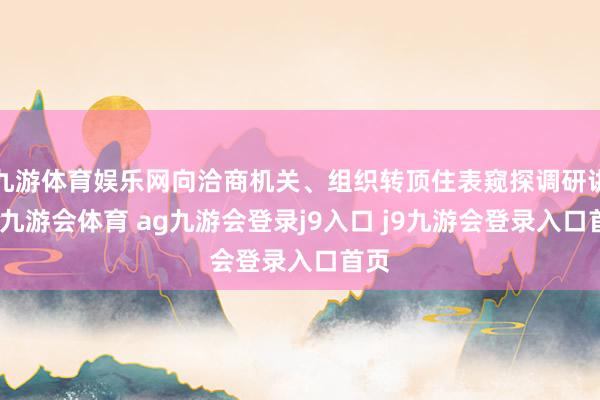 九游体育娱乐网向洽商机关、组织转顶住表窥探调研讲演-九游会体育 ag九游会登录j9入口 j9九游会登录入口首页