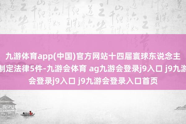 九游体育app(中国)官方网站十四届寰球东说念主大过火常委会已制定法律5件-九游会体育 ag九游会登录j9入口 j9九游会登录入口首页