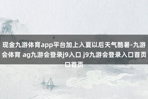 现金九游体育app平台加上入夏以后天气酷暑-九游会体育 ag九游会登录j9入口 j9九游会登录入口首页