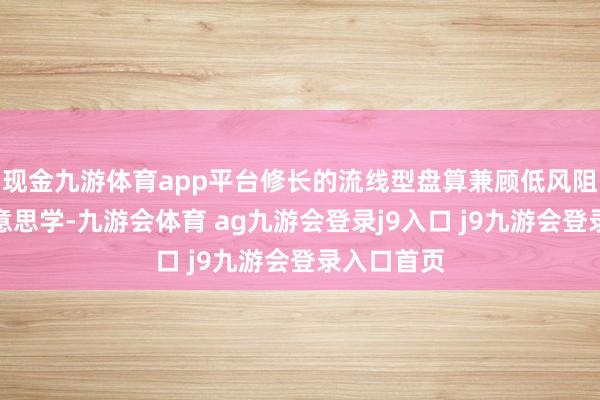 现金九游体育app平台修长的流线型盘算兼顾低风阻和造型好意思学-九游会体育 ag九游会登录j9入口 j9九游会登录入口首页