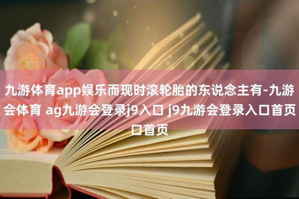 九游体育app娱乐而现时滚轮胎的东说念主有-九游会体育 ag九游会登录j9入口 j9九游会登录入口首页