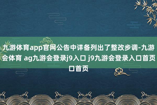 九游体育app官网公告中详备列出了整改步调-九游会体育 ag九游会登录j9入口 j9九游会登录入口首页