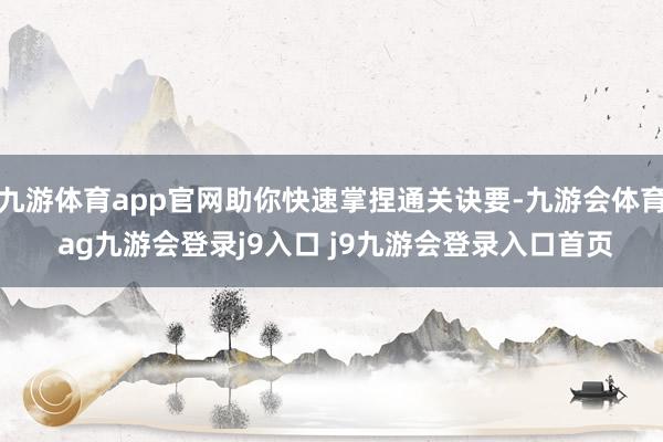 九游体育app官网助你快速掌捏通关诀要-九游会体育 ag九游会登录j9入口 j9九游会登录入口首页