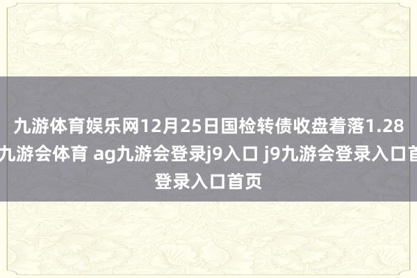九游体育娱乐网12月25日国检转债收盘着落1.28%-九游会体育 ag九游会登录j9入口 j9九游会登录入口首页