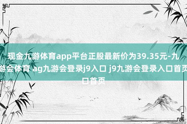 现金九游体育app平台正股最新价为39.35元-九游会体育 ag九游会登录j9入口 j9九游会登录入口首页