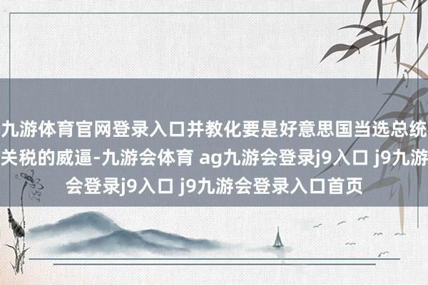 九游体育官网登录入口并教化要是好意思国当选总统特朗普收场加征关税的威逼-九游会体育 ag九游会登录j9入口 j9九游会登录入口首页