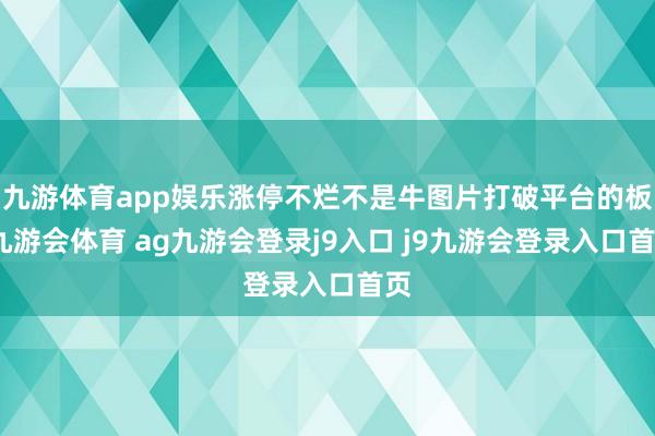 九游体育app娱乐涨停不烂不是牛图片打破平台的板-九游会体育 ag九游会登录j9入口 j9九游会登录入口首页
