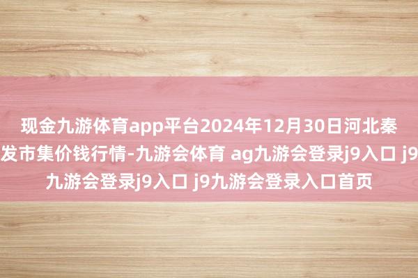 现金九游体育app平台2024年12月30日河北秦皇岛昌黎农副居品批发市集价钱行情-九游会体育 ag九游会登录j9入口 j9九游会登录入口首页