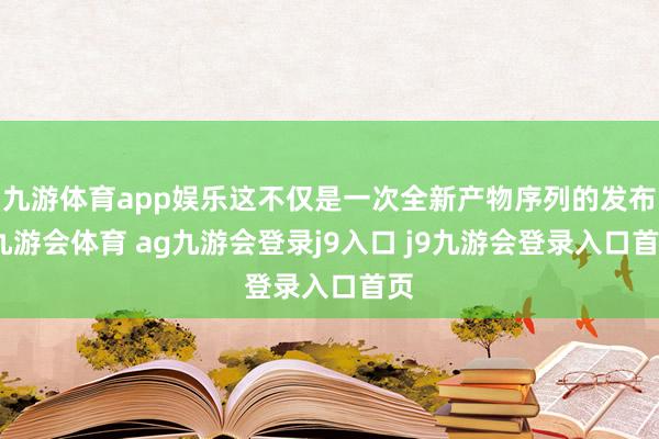 九游体育app娱乐这不仅是一次全新产物序列的发布-九游会体育 ag九游会登录j9入口 j9九游会登录入口首页