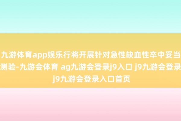九游体育app娱乐行将开展针对急性缺血性卒中妥当症的临床测验-九游会体育 ag九游会登录j9入口 j9九游会登录入口首页