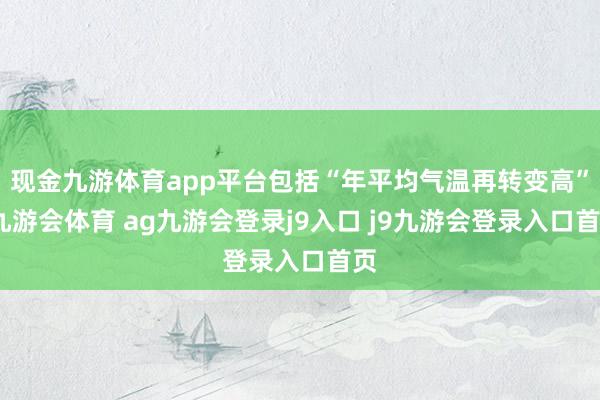 现金九游体育app平台包括“年平均气温再转变高”-九游会体育 ag九游会登录j9入口 j9九游会登录入口首页