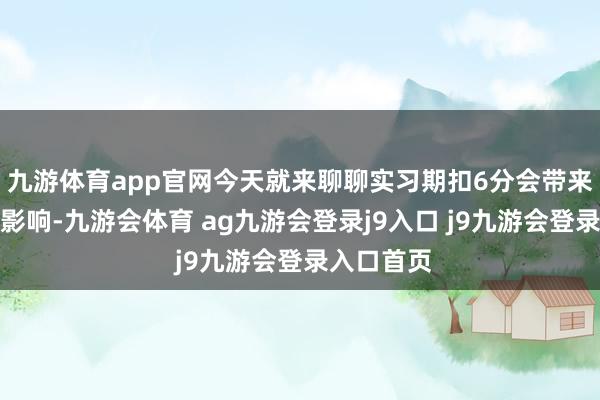 九游体育app官网今天就来聊聊实习期扣6分会带来什么样的影响-九游会体育 ag九游会登录j9入口 j9九游会登录入口首页