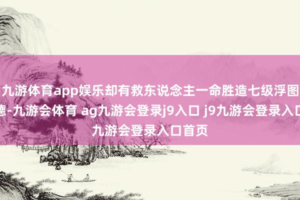九游体育app娱乐却有救东说念主一命胜造七级浮图的功德-九游会体育 ag九游会登录j9入口 j9九游会登录入口首页