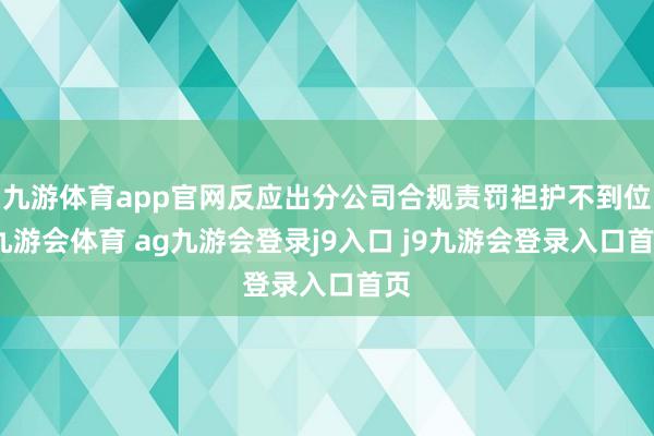 九游体育app官网反应出分公司合规责罚袒护不到位-九游会体育 ag九游会登录j9入口 j9九游会登录入口首页