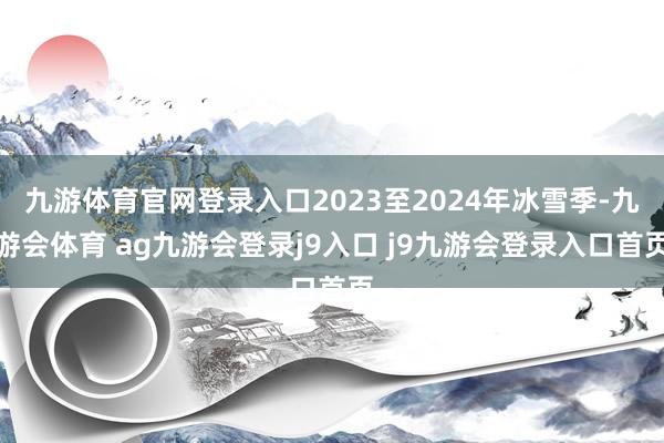 九游体育官网登录入口2023至2024年冰雪季-九游会体育 ag九游会登录j9入口 j9九游会登录入口首页