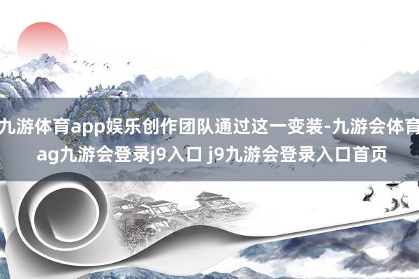 九游体育app娱乐创作团队通过这一变装-九游会体育 ag九游会登录j9入口 j9九游会登录入口首页