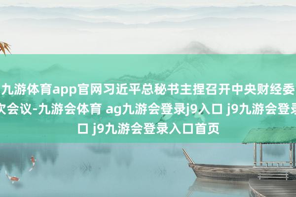 九游体育app官网习近平总秘书主捏召开中央财经委员会第六次会议-九游会体育 ag九游会登录j9入口 j9九游会登录入口首页