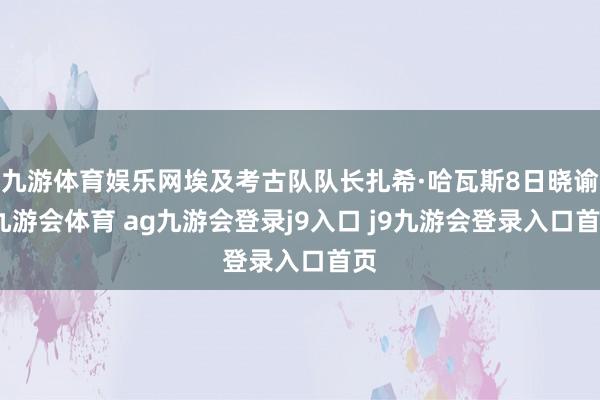 九游体育娱乐网埃及考古队队长扎希·哈瓦斯8日晓谕-九游会体育 ag九游会登录j9入口 j9九游会登录入口首页
