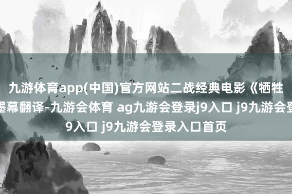 九游体育app(中国)官方网站二战经典电影《牺牲军团》中翰墨幕翻译-九游会体育 ag九游会登录j9入口 j9九游会登录入口首页