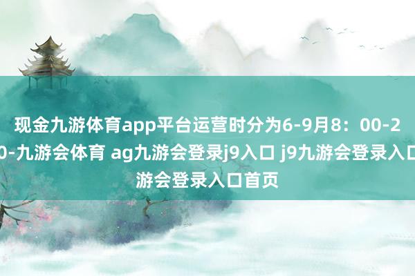 现金九游体育app平台运营时分为6-9月8:00-20:00-九游会体育 ag九游会登录j9入口 j9九游会登录入口首页