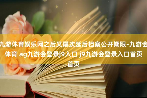 九游体育娱乐网之后又屡次延后档案公开期限-九游会体育 ag九游会登录j9入口 j9九游会登录入口首页