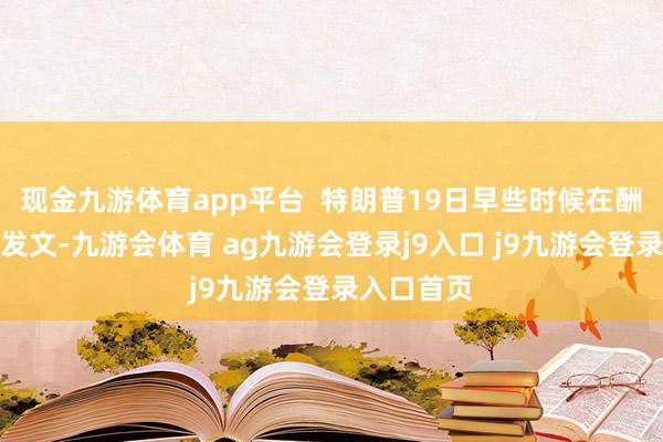 现金九游体育app平台  特朗普19日早些时候在酬酢媒体上发文-九游会体育 ag九游会登录j9入口 j9九游会登录入口首页