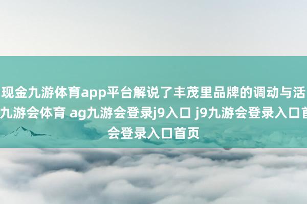 现金九游体育app平台解说了丰茂里品牌的调动与活力-九游会体育 ag九游会登录j9入口 j9九游会登录入口首页