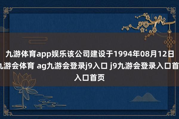 九游体育app娱乐该公司建设于1994年08月12日-九游会体育 ag九游会登录j9入口 j9九游会登录入口首页