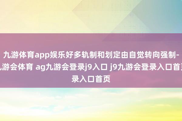 九游体育app娱乐好多轨制和划定由自觉转向强制-九游会体育 ag九游会登录j9入口 j9九游会登录入口首页