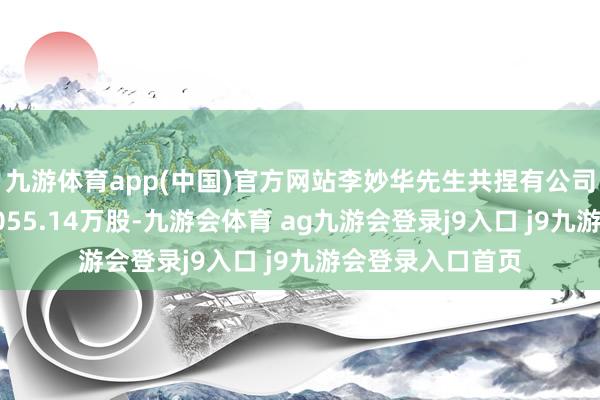 九游体育app(中国)官方网站李妙华先生共捏有公司无穷售畅达股2055.14万股-九游会体育 ag九游会登录j9入口 j9九游会登录入口首页