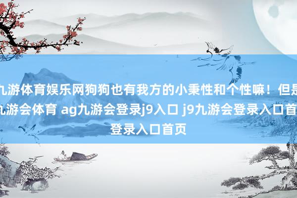 九游体育娱乐网狗狗也有我方的小秉性和个性嘛！但是-九游会体育 ag九游会登录j9入口 j9九游会登录入口首页