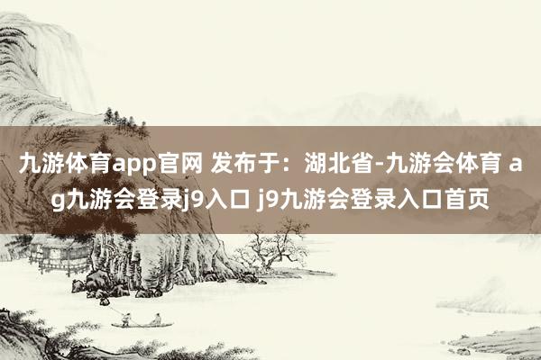 九游体育app官网 发布于：湖北省-九游会体育 ag九游会登录j9入口 j9九游会登录入口首页