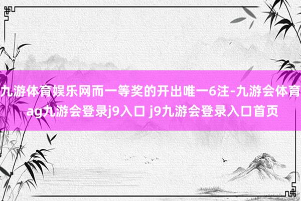 九游体育娱乐网而一等奖的开出唯一6注-九游会体育 ag九游会登录j9入口 j9九游会登录入口首页