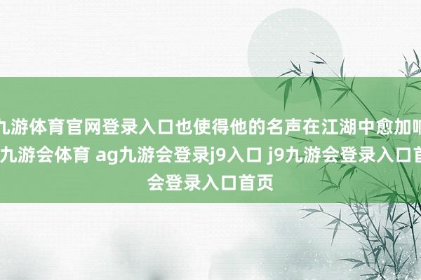 九游体育官网登录入口也使得他的名声在江湖中愈加响亮-九游会体育 ag九游会登录j9入口 j9九游会登录入口首页