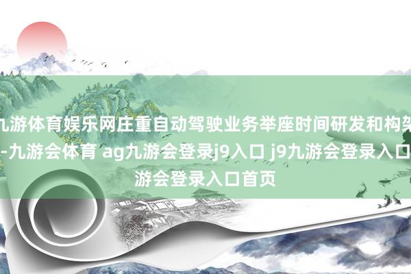 九游体育娱乐网庄重自动驾驶业务举座时间研发和构架斟酌-九游会体育 ag九游会登录j9入口 j9九游会登录入口首页