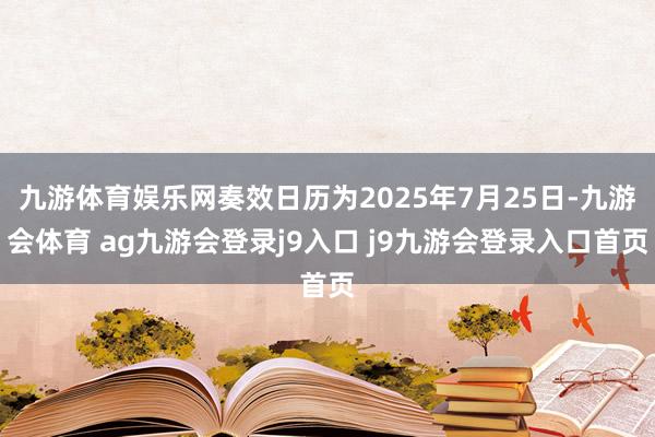 九游体育娱乐网奏效日历为2025年7月25日-九游会体育 ag九游会登录j9入口 j9九游会登录入口首页