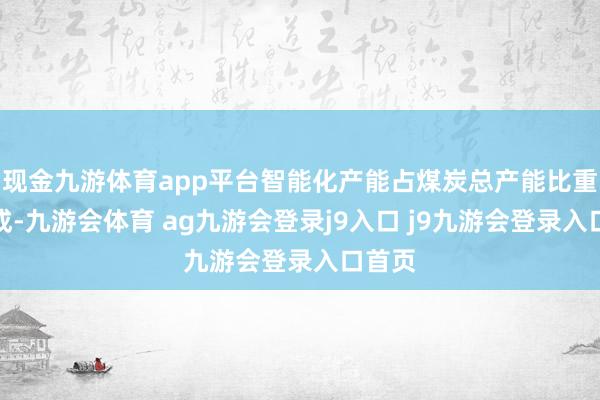 现金九游体育app平台智能化产能占煤炭总产能比重超五成-九游会体育 ag九游会登录j9入口 j9九游会登录入口首页