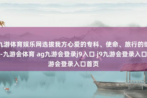 九游体育娱乐网选拔我方心爱的专科、使命、旅行的缠绵地-九游会体育 ag九游会登录j9入口 j9九游会登录入口首页