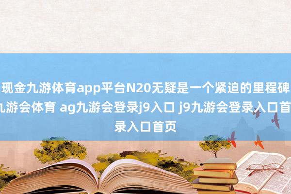 现金九游体育app平台N20无疑是一个紧迫的里程碑-九游会体育 ag九游会登录j9入口 j9九游会登录入口首页