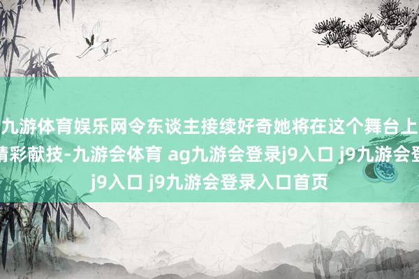 九游体育娱乐网令东谈主接续好奇她将在这个舞台上带来怎么的精彩献技-九游会体育 ag九游会登录j9入口 j9九游会登录入口首页