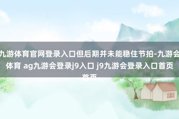 九游体育官网登录入口但后期并未能稳住节拍-九游会体育 ag九游会登录j9入口 j9九游会登录入口首页
