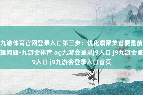 九游体育官网登录入口第三步：优化麇聚集首要是前两步莫得治理问题-九游会体育 ag九游会登录j9入口 j9九游会登录入口首页