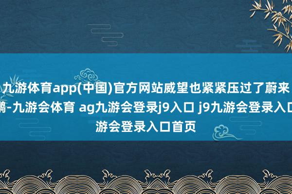 九游体育app(中国)官方网站威望也紧紧压过了蔚来和小鹏-九游会体育 ag九游会登录j9入口 j9九游会登录入口首页