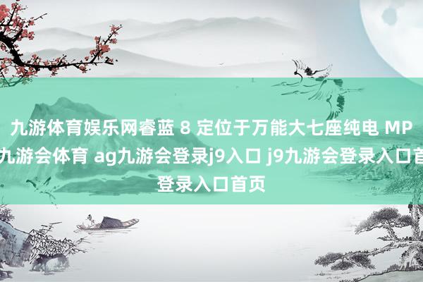 九游体育娱乐网睿蓝 8 定位于万能大七座纯电 MPV-九游会体育 ag九游会登录j9入口 j9九游会登录入口首页