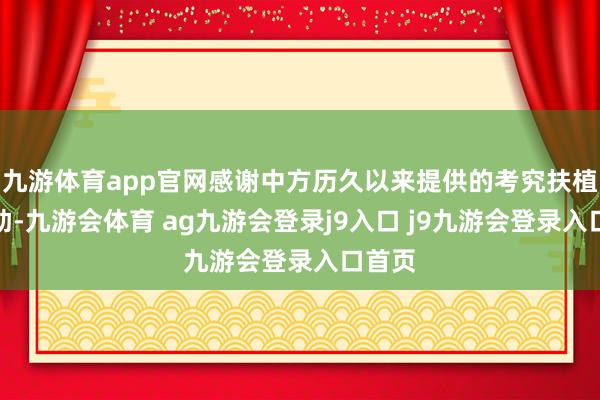 九游体育app官网感谢中方历久以来提供的考究扶植与救助-九游会体育 ag九游会登录j9入口 j9九游会登录入口首页